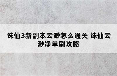 诛仙3新副本云渺怎么通关 诛仙云渺净单刷攻略